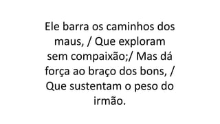 Ele barra os caminhos dos
maus, / Que exploram
sem compaixão;/ Mas dá
força ao braço dos bons, /
Que sustentam o peso do
irmão.
 