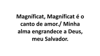 Magníficat, Magníficat é o
canto de amor./ Minha
alma engrandece a Deus,
meu Salvador.
 