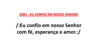 0281 - EU CONFIO EM NOSSO SENHOR
/:Eu confio em nosso Senhor
com fé, esperança e amor.:/
 