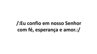/:Eu confio em nosso Senhor
com fé, esperança e amor.:/
 