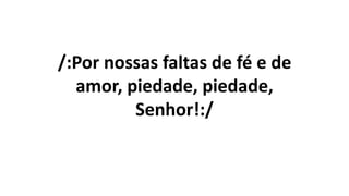/:Por nossas faltas de fé e de
amor, piedade, piedade,
Senhor!:/
 