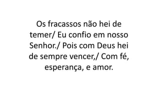 Os fracassos não hei de
temer/ Eu confio em nosso
Senhor./ Pois com Deus hei
de sempre vencer,/ Com fé,
esperança, e amor.
 