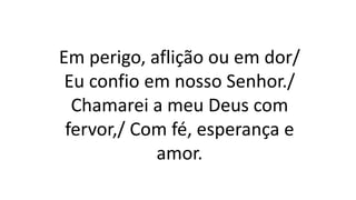 Em perigo, aflição ou em dor/
Eu confio em nosso Senhor./
Chamarei a meu Deus com
fervor,/ Com fé, esperança e
amor.
 