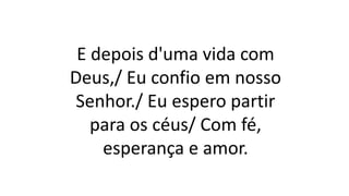 E depois d'uma vida com
Deus,/ Eu confio em nosso
Senhor./ Eu espero partir
para os céus/ Com fé,
esperança e amor.
 