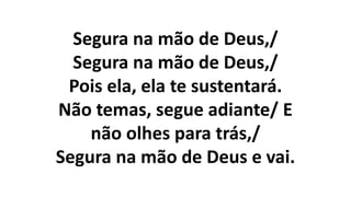 Segura na mão de Deus,/
Segura na mão de Deus,/
Pois ela, ela te sustentará.
Não temas, segue adiante/ E
não olhes para trás,/
Segura na mão de Deus e vai.
 
