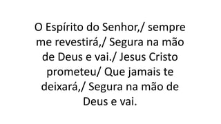 O Espírito do Senhor,/ sempre
me revestirá,/ Segura na mão
de Deus e vai./ Jesus Cristo
prometeu/ Que jamais te
deixará,/ Segura na mão de
Deus e vai.
 
