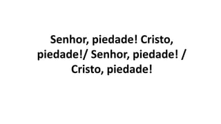 Senhor, piedade! Cristo,
piedade!/ Senhor, piedade! /
Cristo, piedade!
 