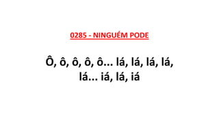 0285 - NINGUÉM PODE
Ô, ô, ô, ô, ô... lá, lá, lá, lá,
lá... iá, lá, iá
 