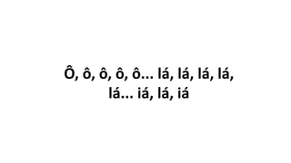 Ô, ô, ô, ô, ô... lá, lá, lá, lá,
lá... iá, lá, iá
 
