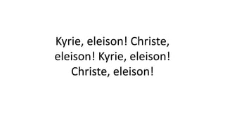 Kyrie, eleison! Christe,
eleison! Kyrie, eleison!
Christe, eleison!
 