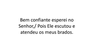 Bem confiante esperei no
Senhor,/ Pois Ele escutou e
atendeu os meus brados.
 