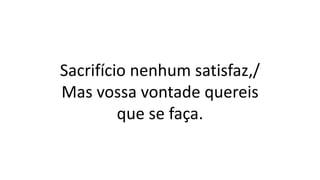 Sacrifício nenhum satisfaz,/
Mas vossa vontade quereis
que se faça.
 