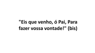 "Eis que venho, ó Pai, Para
fazer vossa vontade!" (bis)
 