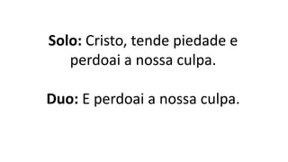 Solo: Cristo, tende piedade e
perdoai a nossa culpa.
Duo: E perdoai a nossa culpa.
 