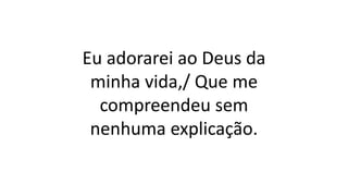 Eu adorarei ao Deus da
minha vida,/ Que me
compreendeu sem
nenhuma explicação.
 