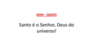0294 – SANTO
Santo é o Senhor, Deus do
universo!
 