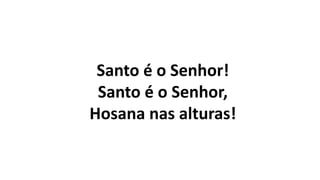 Santo é o Senhor!
Santo é o Senhor,
Hosana nas alturas!
 