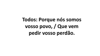 Todos: Porque nós somos
vosso povo, / Que vem
pedir vosso perdão.
 