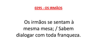0295 - OS IRMÃOS
Os irmãos se sentam à
mesma mesa; / Sabem
dialogar com toda franqueza.
 