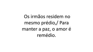 Os irmãos residem no
mesmo prédio,/ Para
manter a paz, o amor é
remédio.
 