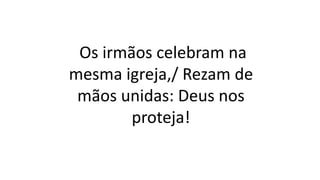 Os irmãos celebram na
mesma igreja,/ Rezam de
mãos unidas: Deus nos
proteja!
 