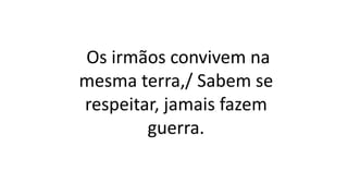 Os irmãos convivem na
mesma terra,/ Sabem se
respeitar, jamais fazem
guerra.
 