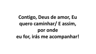 Contigo, Deus de amor, Eu
quero caminhar/ E assim,
por onde
eu for, irás me acompanhar!
 