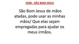 0298 - SÃO BOM JESUS
São Bom Jesus de mãos
atadas, pode usar as minhas
mãos/ Que elas sejam
empregadas para ajudar os
meus irmãos.
 
