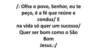 /: Olha o povo, Senhor, eu te
peço, é a fé que reúne e
conduz/ E
na vida só quer um sucesso/
Quer ser bom como o São
Bom
Jesus.:/
 