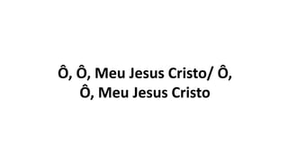 Ô, Ô, Meu Jesus Cristo/ Ô,
Ô, Meu Jesus Cristo
 