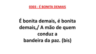 0303 - É BONITA DEMAIS
É bonita demais, é bonita
demais,/ A mão de quem
conduz a
bandeira da paz. (bis)
 