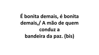 É bonita demais, é bonita
demais,/ A mão de quem
conduz a
bandeira da paz. (bis)
 