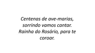 Centenas de ave-marias,
sorrindo vamos cantar.
Rainha do Rosário, para te
coroar.
 