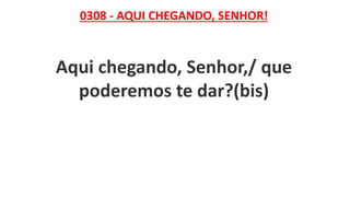 0308 - AQUI CHEGANDO, SENHOR!
Aqui chegando, Senhor,/ que
poderemos te dar?(bis)
 