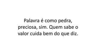 Palavra é como pedra,
preciosa, sim. Quem sabe o
valor cuida bem do que diz.
 