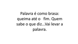 Palavra é como brasa:
queima até o fim. Quem
sabe o que diz...Vai levar a
palavra.
 