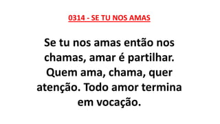 0314 - SE TU NOS AMAS
Se tu nos amas então nos
chamas, amar é partilhar.
Quem ama, chama, quer
atenção. Todo amor termina
em vocação.
 