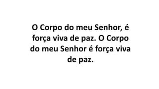 O Corpo do meu Senhor, é
força viva de paz. O Corpo
do meu Senhor é força viva
de paz.
 