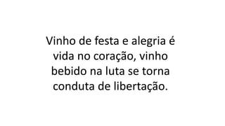 Vinho de festa e alegria é
vida no coração, vinho
bebido na luta se torna
conduta de libertação.
 