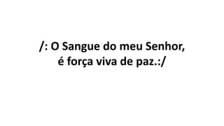 /: O Sangue do meu Senhor,
é força viva de paz.:/
 