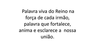 Palavra viva do Reino na
força de cada irmão,
palavra que fortalece,
anima e esclarece a nossa
união.
 