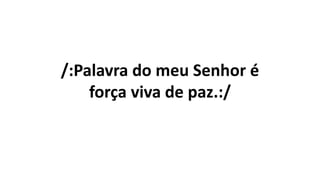 /:Palavra do meu Senhor é
força viva de paz.:/
 