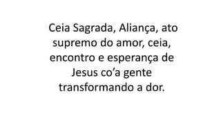 Ceia Sagrada, Aliança, ato
supremo do amor, ceia,
encontro e esperança de
Jesus co’a gente
transformando a dor.
 