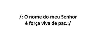 /: O nome do meu Senhor
é força viva de paz.:/
 