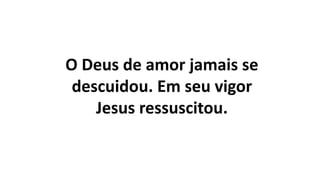 O Deus de amor jamais se
descuidou. Em seu vigor
Jesus ressuscitou.
 