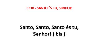 0318 - SANTO ÉS TU, SENHOR
Santo, Santo, Santo és tu,
Senhor! ( bis )
 