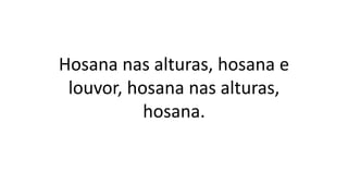 Hosana nas alturas, hosana e
louvor, hosana nas alturas,
hosana.
 