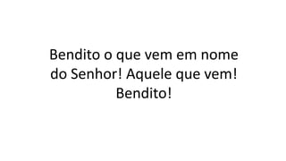 Bendito o que vem em nome
do Senhor! Aquele que vem!
Bendito!
 
