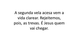 A segunda vela acesa vem a
vida clarear. Rejeitemos,
pois, as trevas. É Jesus quem
vai chegar.
 