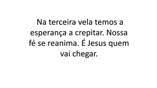 Na terceira vela temos a
esperança a crepitar. Nossa
fé se reanima. É Jesus quem
vai chegar.
 